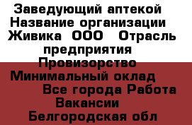 Заведующий аптекой › Название организации ­ Живика, ООО › Отрасль предприятия ­ Провизорство › Минимальный оклад ­ 35 000 - Все города Работа » Вакансии   . Белгородская обл.